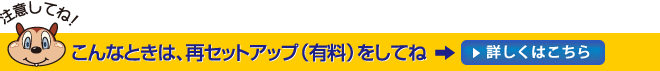こんなときは、再セットアップ(有料)をしてね