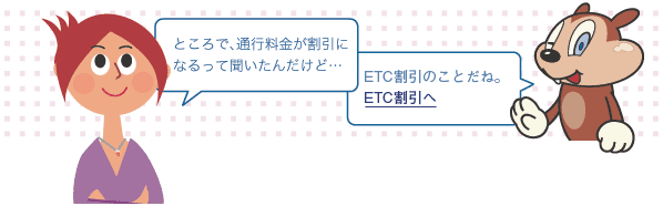 ところで、通行料金が割引になるって聞いたんだけど… 時間帯割引のことだね。ETC時間帯割引へ